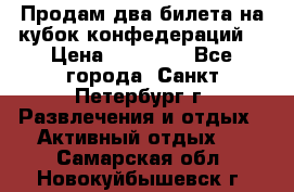 Продам два билета на кубок конфедераций  › Цена ­ 20 000 - Все города, Санкт-Петербург г. Развлечения и отдых » Активный отдых   . Самарская обл.,Новокуйбышевск г.